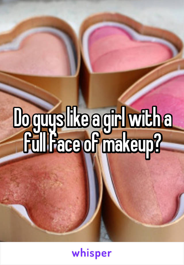 Do guys like a girl with a full face of makeup?