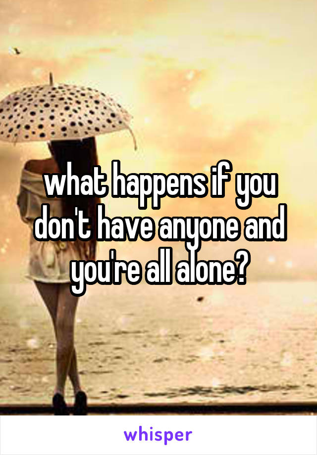 what happens if you don't have anyone and you're all alone?
