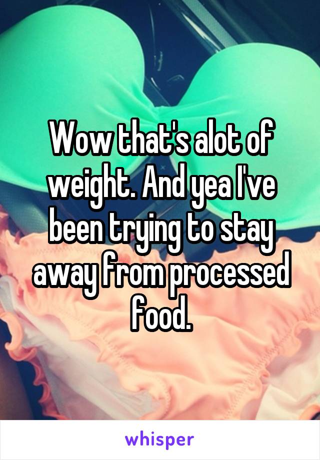 Wow that's alot of weight. And yea I've been trying to stay away from processed food.