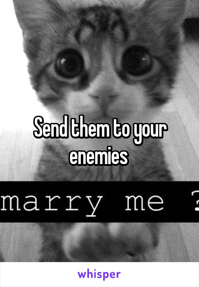 Send them to your enemies 