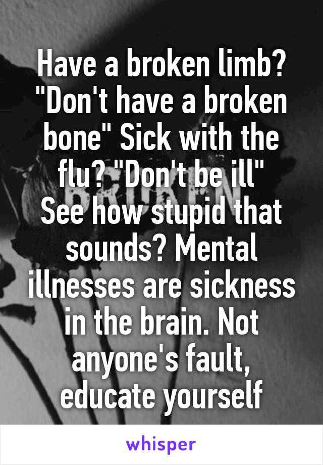 Have a broken limb? "Don't have a broken bone" Sick with the flu? "Don't be ill"
See how stupid that sounds? Mental illnesses are sickness in the brain. Not anyone's fault, educate yourself