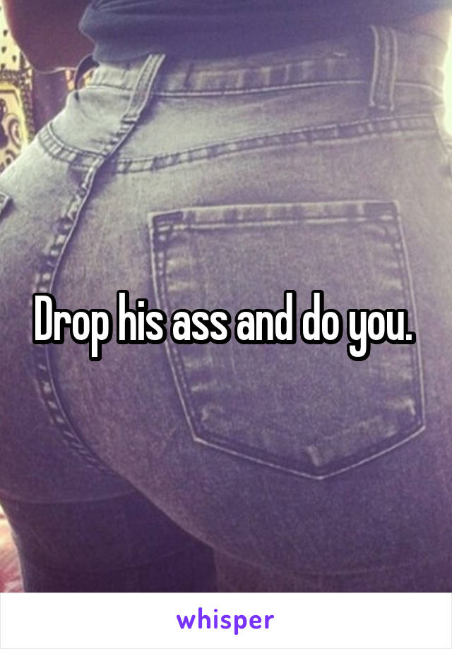 Drop his ass and do you. 