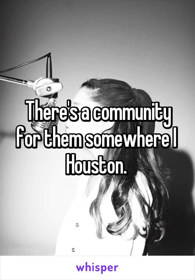 There's a community for them somewhere I  Houston. 