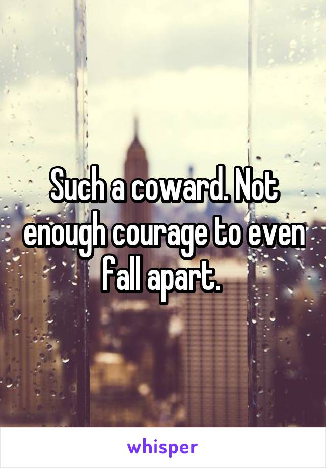 Such a coward. Not enough courage to even fall apart. 