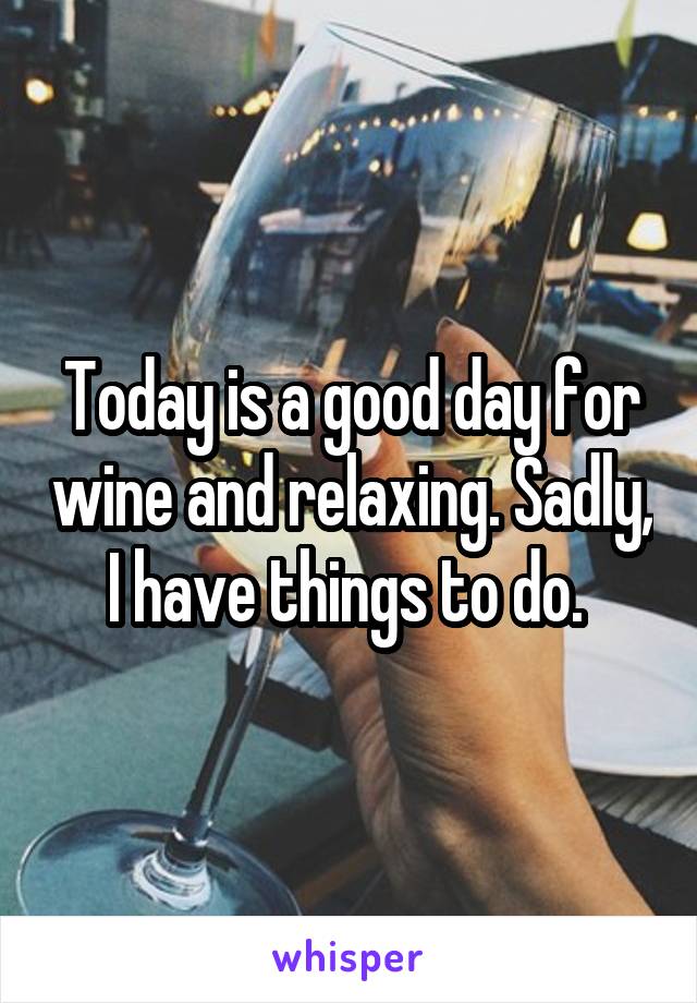 Today is a good day for wine and relaxing. Sadly, I have things to do. 