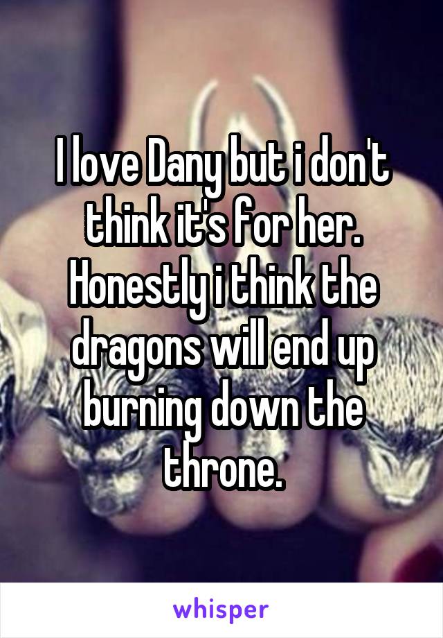 I love Dany but i don't think it's for her. Honestly i think the dragons will end up burning down the throne.