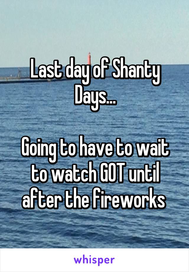 Last day of Shanty Days...

Going to have to wait to watch GOT until after the fireworks 