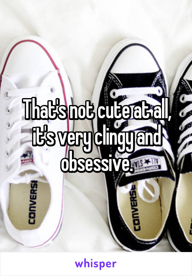 That's not cute at all, it's very clingy and obsessive.