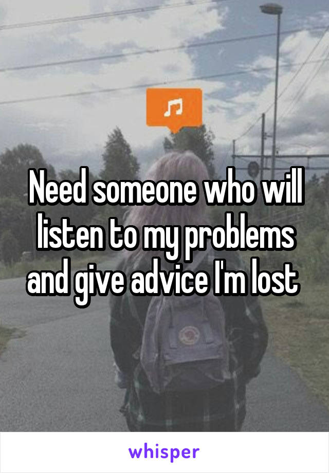 Need someone who will listen to my problems and give advice I'm lost 