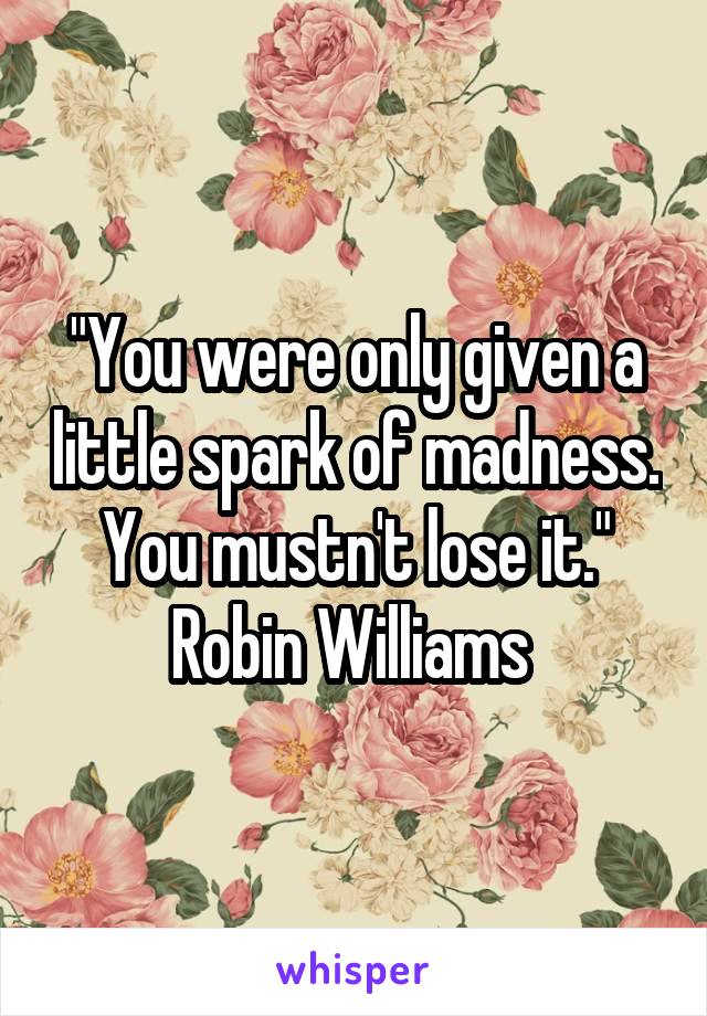 "You were only given a little spark of madness.
You mustn't lose it."
Robin Williams 