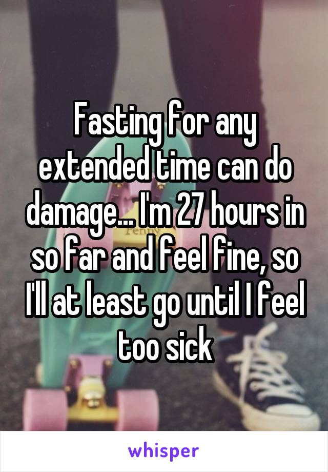 Fasting for any extended time can do damage... I'm 27 hours in so far and feel fine, so I'll at least go until I feel too sick