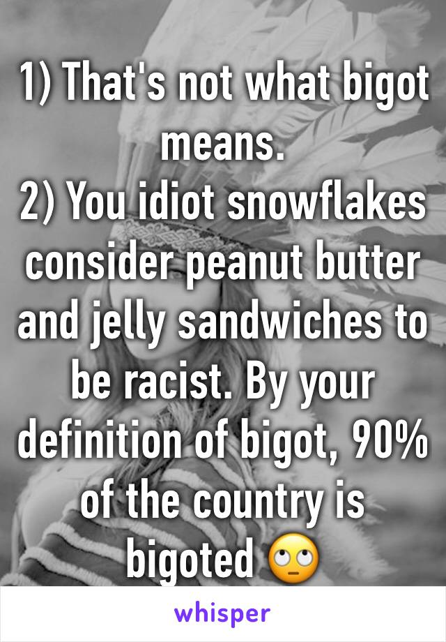 1) That's not what bigot means.
2) You idiot snowflakes consider peanut butter and jelly sandwiches to be racist. By your definition of bigot, 90% of the country is bigoted 🙄
