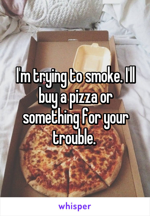 I'm trying to smoke. I'll buy a pizza or something for your trouble. 