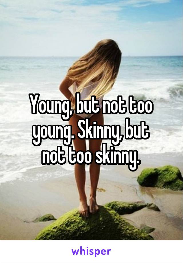 Young, but not too 
young. Skinny, but 
not too skinny. 