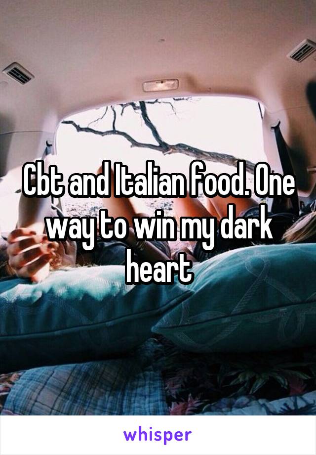 Cbt and Italian food. One way to win my dark heart