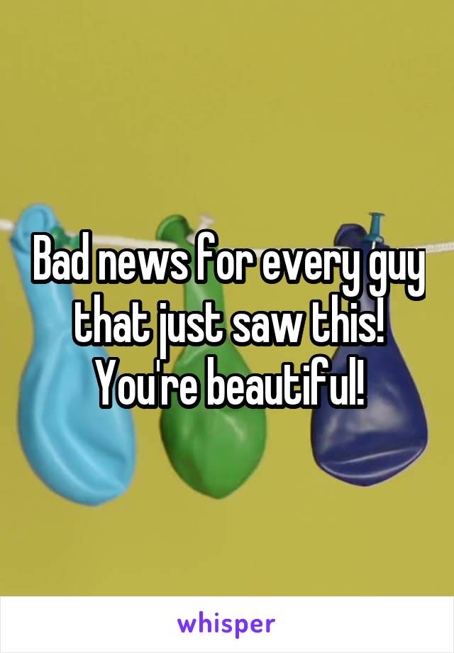 Bad news for every guy that just saw this! You're beautiful!