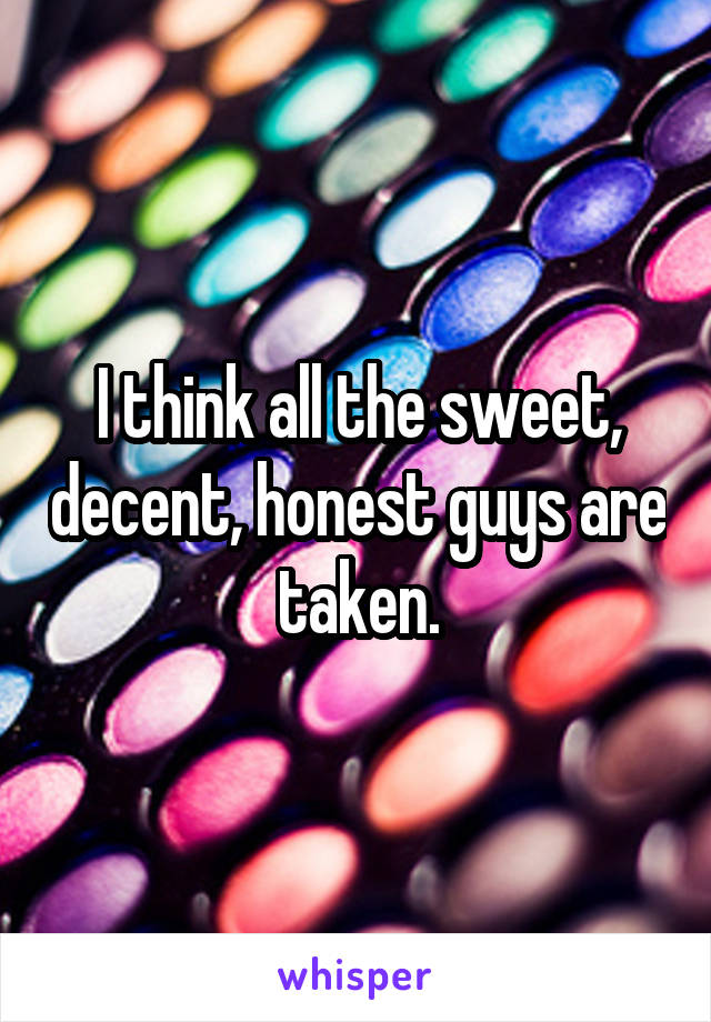 I think all the sweet, decent, honest guys are taken.