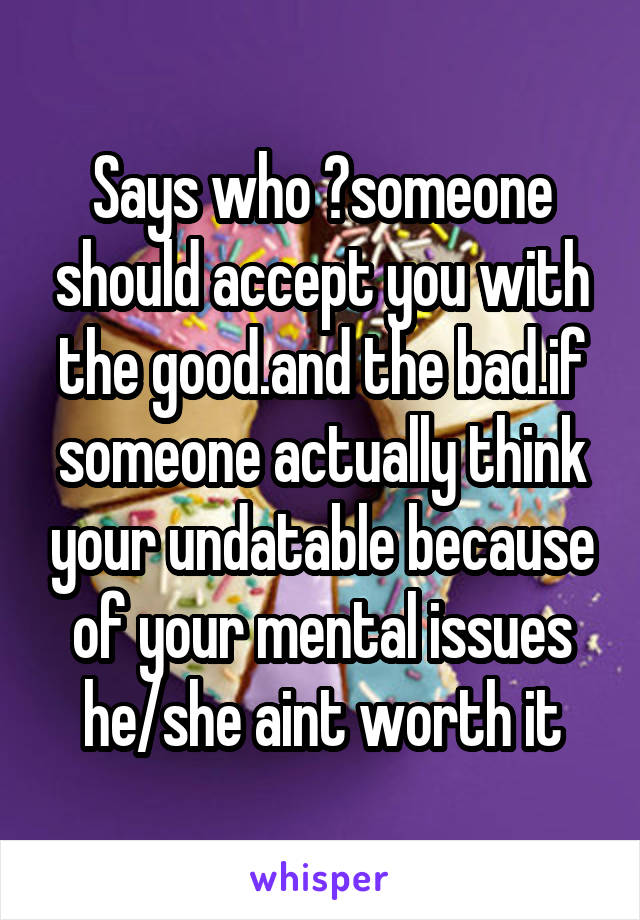 Says who ?someone should accept you with the good.and the bad.if someone actually think your undatable because of your mental issues he/she aint worth it