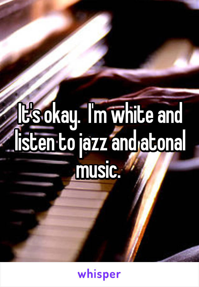 It's okay.  I'm white and listen to jazz and atonal music. 