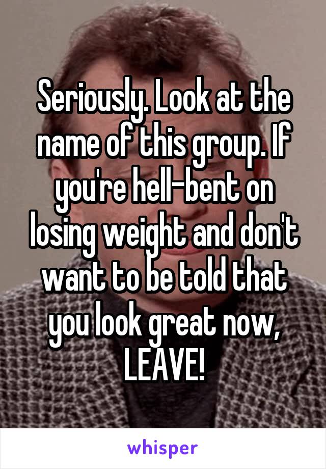 Seriously. Look at the name of this group. If you're hell-bent on losing weight and don't want to be told that you look great now,
LEAVE!