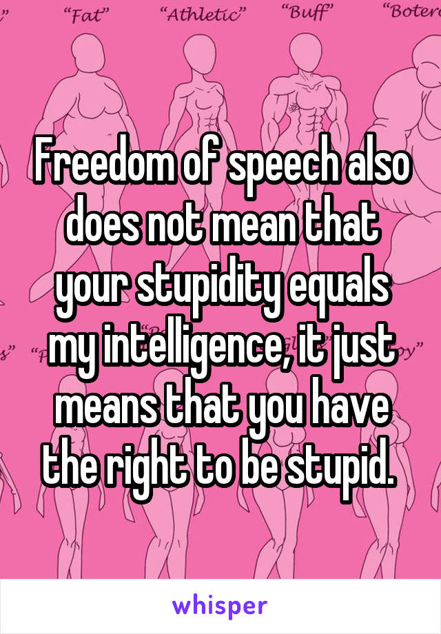 Freedom of speech also does not mean that your stupidity equals my intelligence, it just means that you have the right to be stupid. 