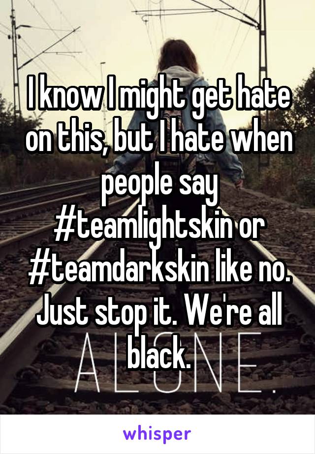 I know I might get hate on this, but I hate when people say #teamlightskin or #teamdarkskin like no. Just stop it. We're all black.