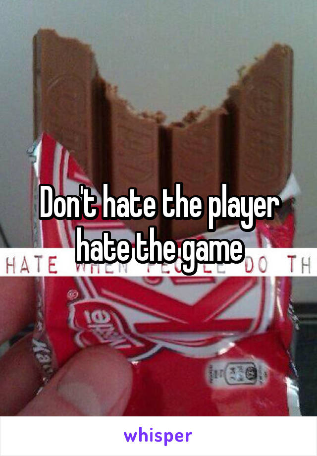 Don't hate the player hate the game