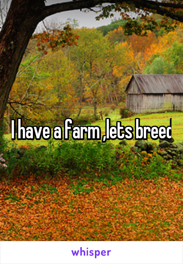 I have a farm ,lets breed