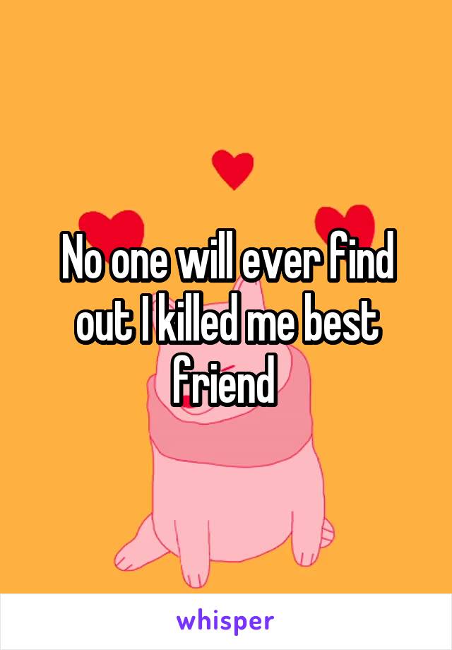 No one will ever find out I killed me best friend 