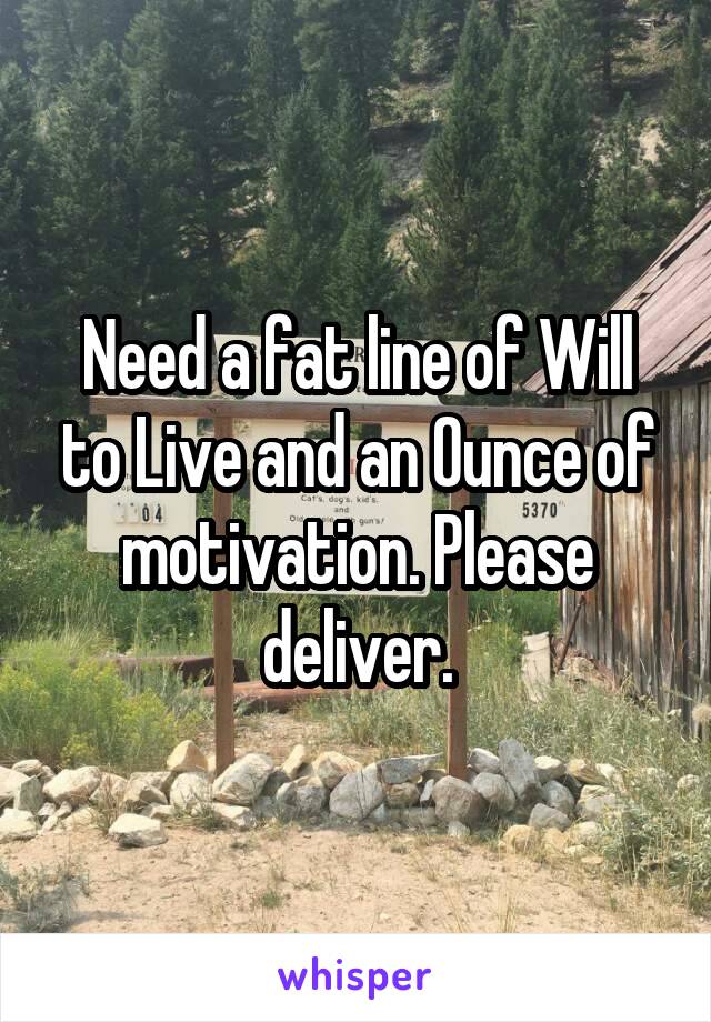 Need a fat line of Will to Live and an Ounce of motivation. Please deliver.