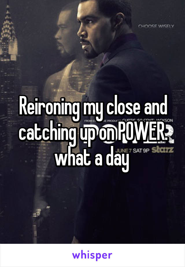 Reironing my close and catching up on POWER. what a day 