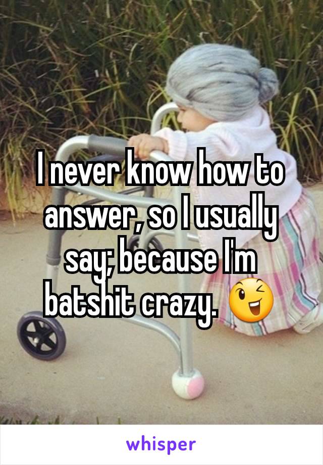 I never know how to answer, so I usually say; because I'm batshit crazy. 😉