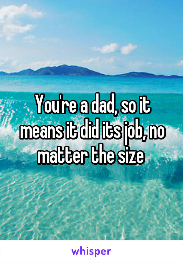 You're a dad, so it means it did its job, no matter the size 