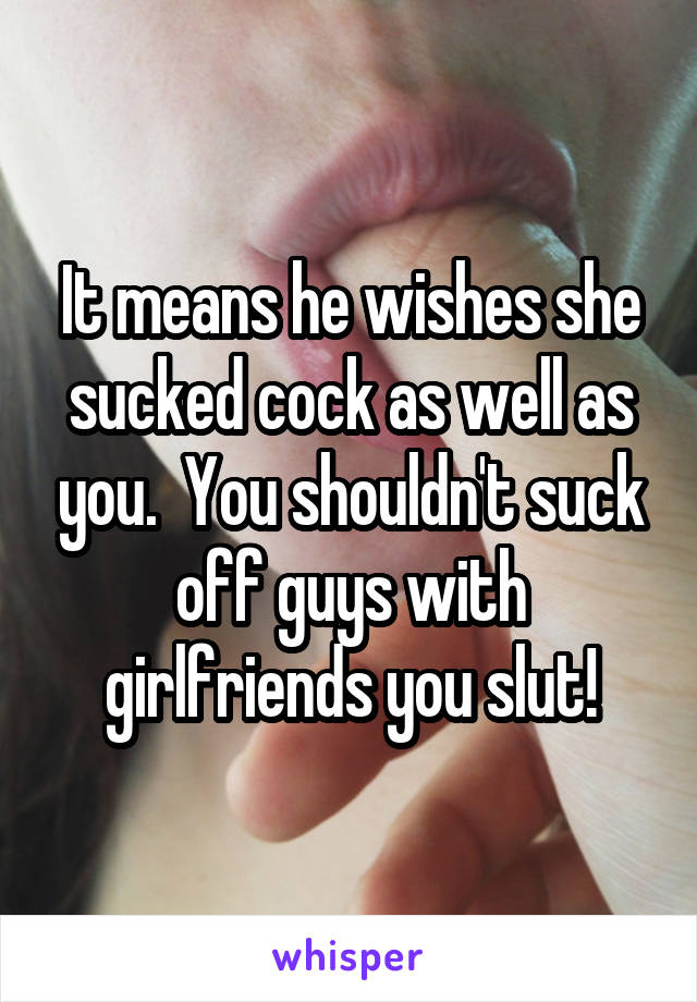 It means he wishes she sucked cock as well as you.  You shouldn't suck off guys with girlfriends you slut!