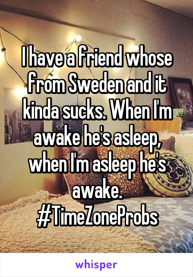 I have a friend whose from Sweden and it kinda sucks. When I'm awake he's asleep, when I'm asleep he's awake. #TimeZoneProbs