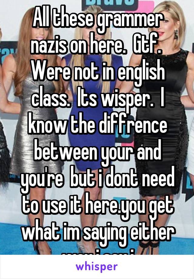 All these grammer nazis on here.  Gtf.  Were not in english class.  Its wisper.  I know the diffrence between your and you're  but i dont need to use it here.you get what im saying either way i say i