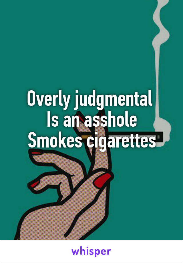 Overly judgmental 
Is an asshole
Smokes cigarettes
