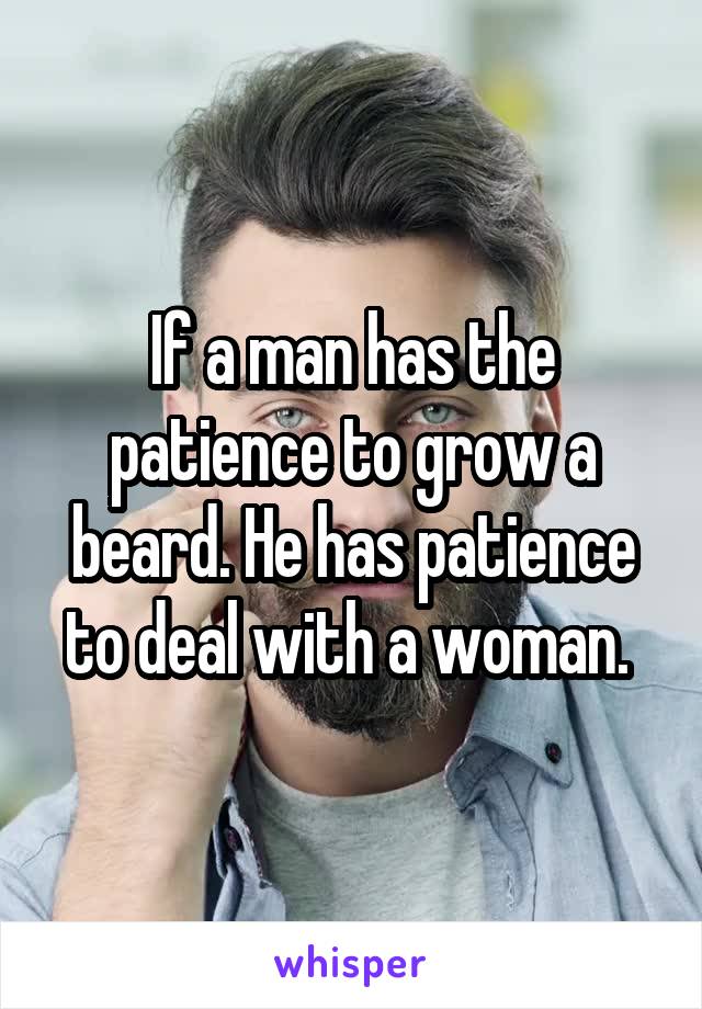 If a man has the patience to grow a beard. He has patience to deal with a woman. 
