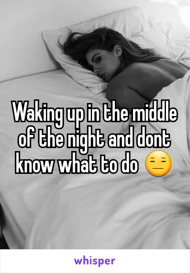 Waking up in the middle of the night and dont know what to do 😑