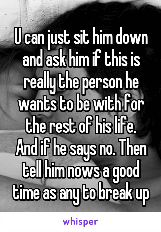 U can just sit him down and ask him if this is really the person he wants to be with for the rest of his life.
And if he says no. Then tell him nows a good time as any to break up