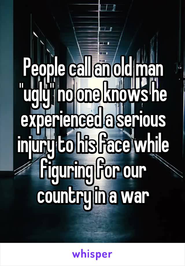 People call an old man "ugly" no one knows he experienced a serious injury to his face while figuring for our country in a war