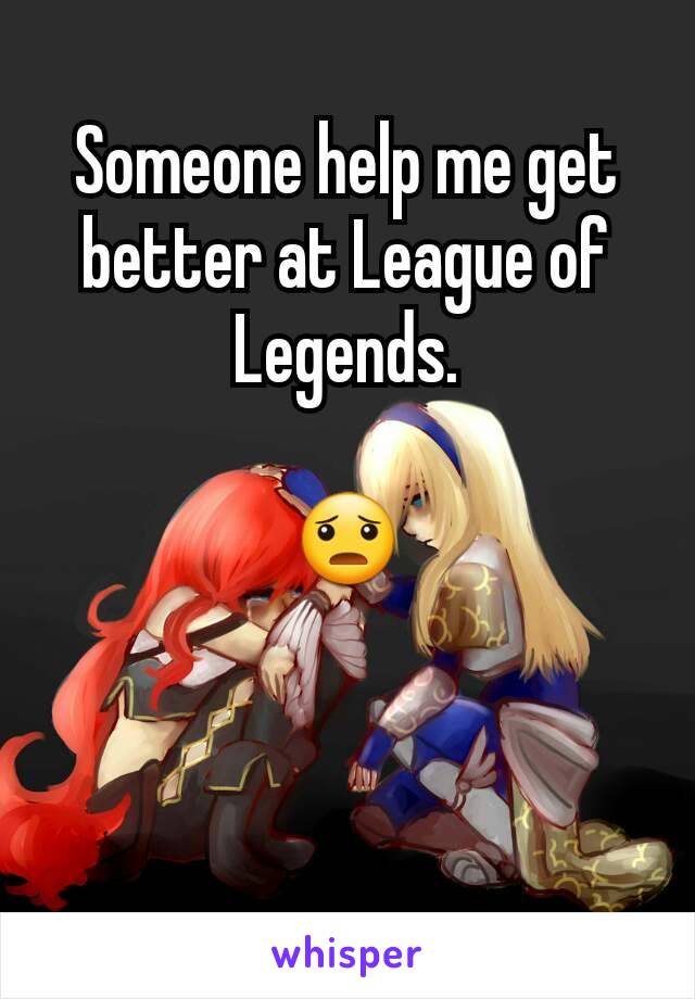 Someone help me get better at League of Legends.

😦