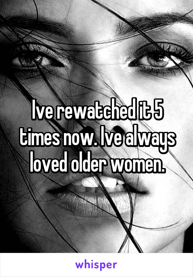 Ive rewatched it 5 times now. Ive always loved older women.