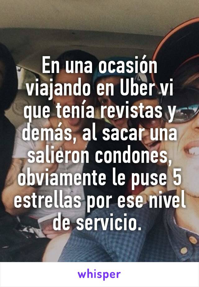 En una ocasión viajando en Uber vi que tenía revistas y demás, al sacar una salieron condones, obviamente le puse 5 estrellas por ese nivel de servicio. 