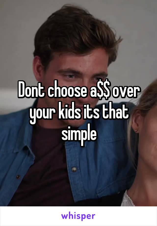 Dont choose a$$ over your kids its that simple