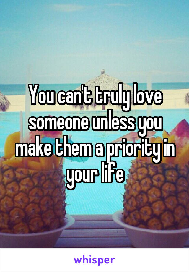 You can't truly love someone unless you make them a priority in your life