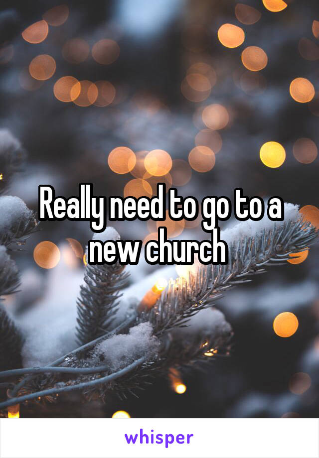 Really need to go to a new church 