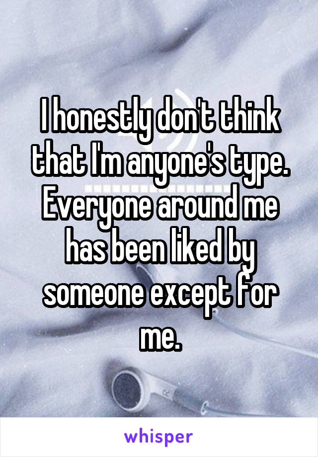 I honestly don't think that I'm anyone's type. Everyone around me has been liked by someone except for me.