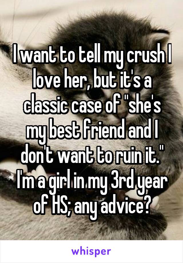 I want to tell my crush I love her, but it's a classic case of "she's my best friend and I don't want to ruin it." I'm a girl in my 3rd year of HS; any advice?