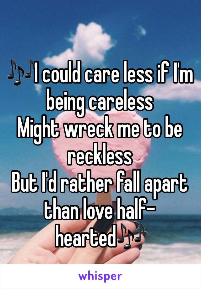 
🎶I could care less if I'm being careless 
Might wreck me to be reckless 
But I'd rather fall apart than love half-hearted🎶